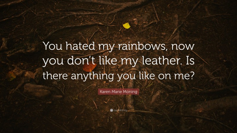 Karen Marie Moning Quote: “You hated my rainbows, now you don’t like my leather. Is there anything you like on me?”