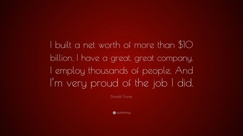 Donald Trump Quote: “I built a net worth of more than $10 billion. I have a great, great company. I employ thousands of people. And I’m very proud of the job I did.”