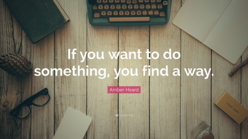 Amber Heard Quote: “If you want to do something, you find a way.”