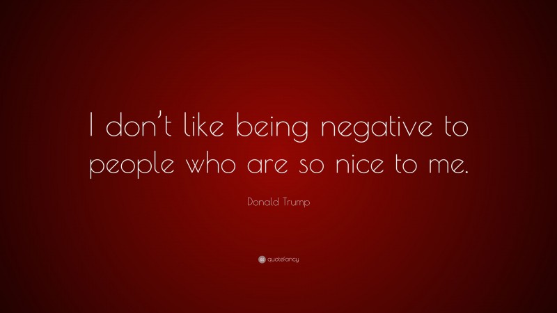 Donald Trump Quote: “I don’t like being negative to people who are so nice to me.”