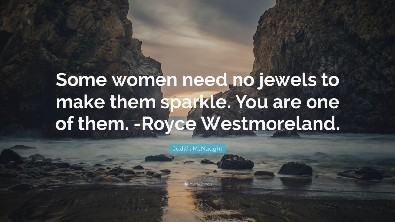 Judith McNaught Quote: “Some women need no jewels to make them sparkle. You are one of them. -Royce Westmoreland.”