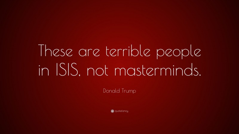 Donald Trump Quote: “These are terrible people in ISIS, not masterminds.”