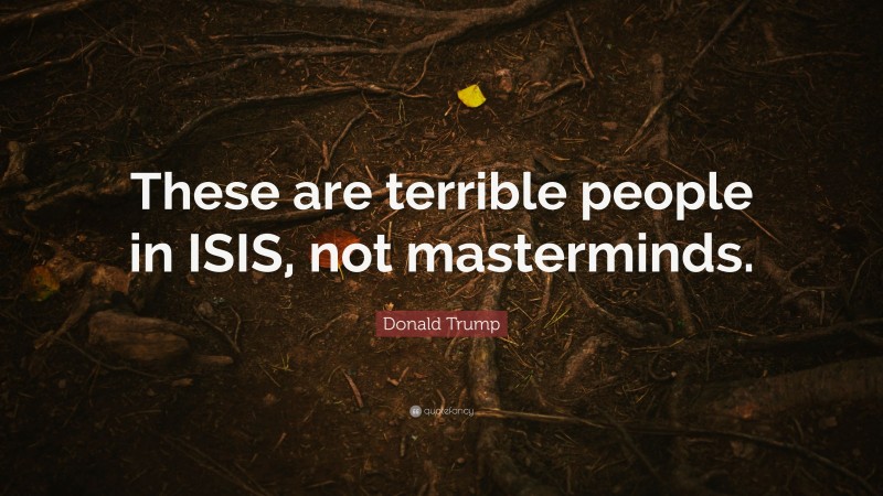 Donald Trump Quote: “These are terrible people in ISIS, not masterminds.”