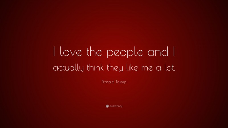 Donald Trump Quote: “I love the people and I actually think they like me a lot.”