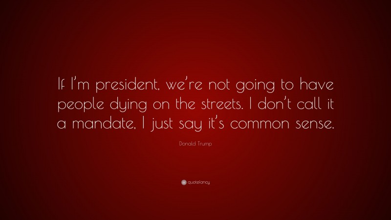Donald Trump Quote: “If I’m president, we’re not going to have people dying on the streets. I don’t call it a mandate, I just say it’s common sense.”
