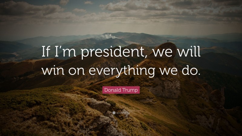 Donald Trump Quote: “If I’m president, we will win on everything we do.”