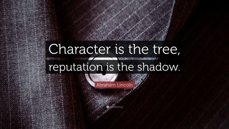 Abraham Lincoln Quote: “Character is the tree, reputation is the shadow.”