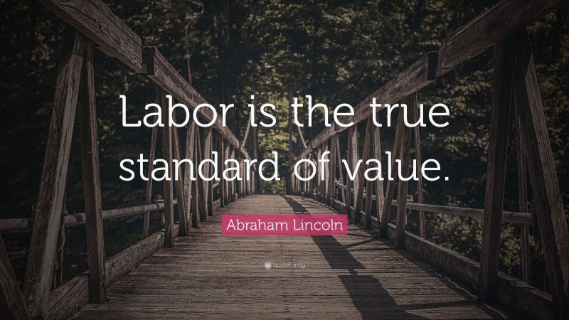 Abraham Lincoln Quote: “Labor is the true standard of value.”