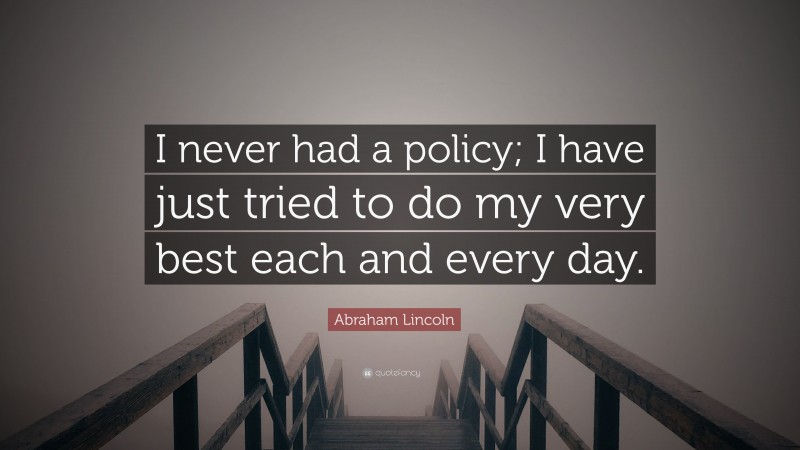 Abraham Lincoln Quote: “I never had a policy; I have just tried to do my very best each and every day.”