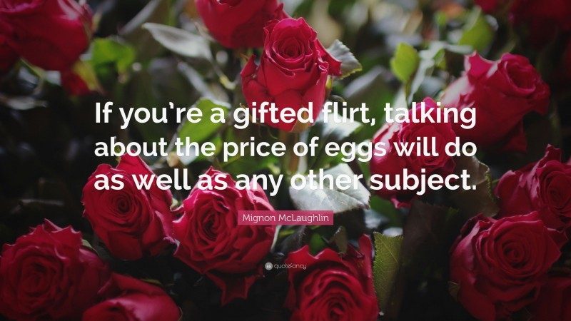 Mignon McLaughlin Quote: “If you’re a gifted flirt, talking about the price of eggs will do as well as any other subject.”