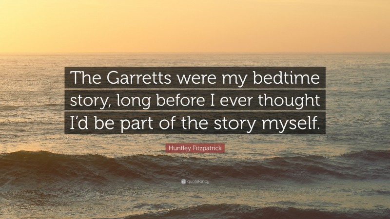 Huntley Fitzpatrick Quote: “The Garretts were my bedtime story, long before I ever thought I’d be part of the story myself.”