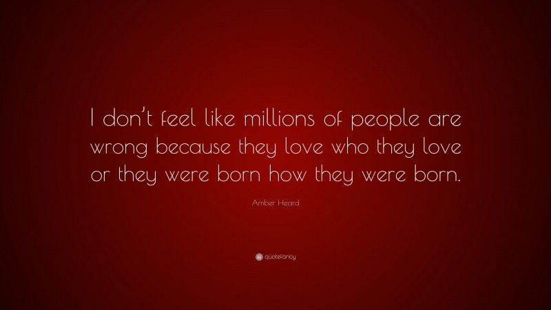 Amber Heard Quote: “I don’t feel like millions of people are wrong because they love who they love or they were born how they were born.”