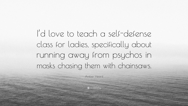 Amber Heard Quote: “I’d love to teach a self-defense class for ladies, specifically about running away from psychos in masks chasing them with chainsaws.”
