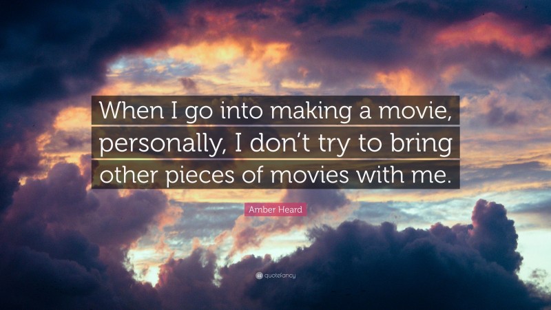 Amber Heard Quote: “When I go into making a movie, personally, I don’t try to bring other pieces of movies with me.”