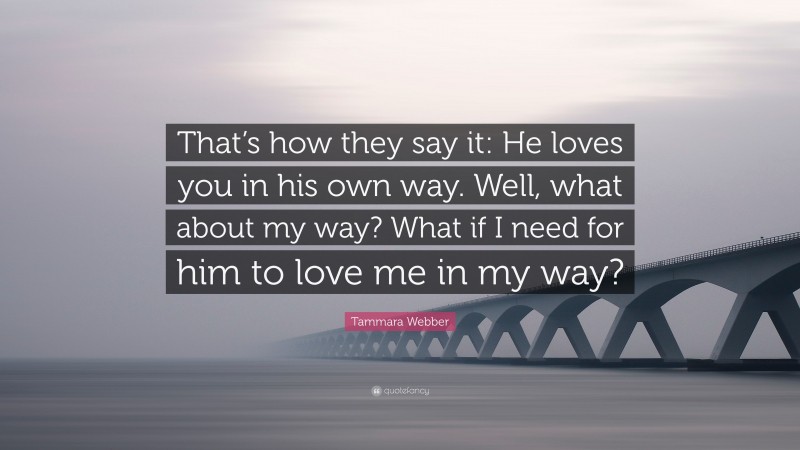 Tammara Webber Quote: “That’s how they say it: He loves you in his own way. Well, what about my way? What if I need for him to love me in my way?”