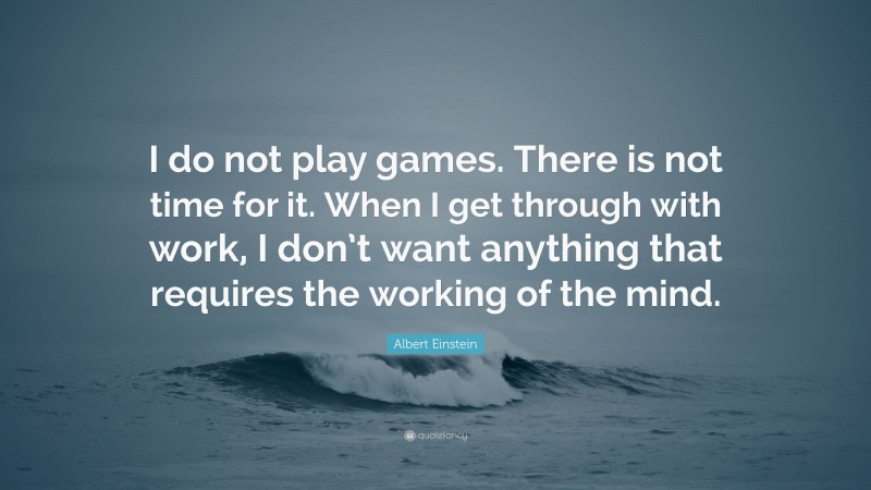 Albert Einstein Quote: “I do not play games. There is not time for it. When I get through with work, I don’t want anything that requires the working of the mind.”