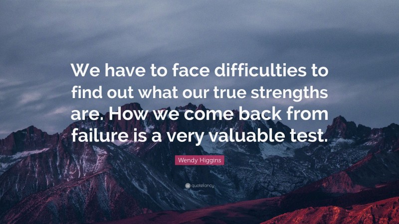 Wendy Higgins Quote: “We have to face difficulties to find out what our true strengths are. How we come back from failure is a very valuable test.”