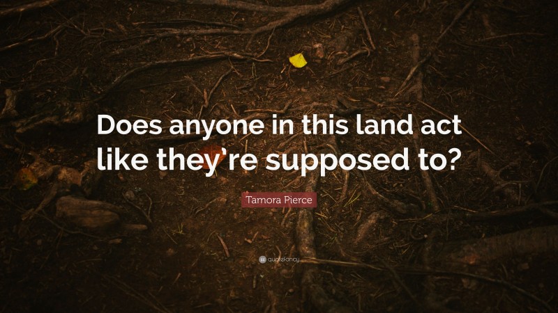 Tamora Pierce Quote: “Does anyone in this land act like they’re supposed to?”