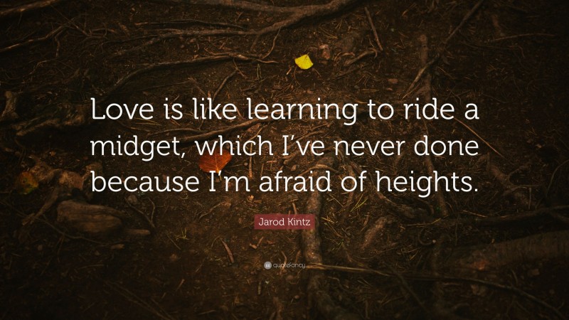 Jarod Kintz Quote: “Love is like learning to ride a midget, which I’ve never done because I’m afraid of heights.”