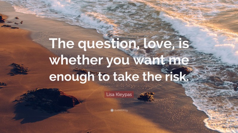 Lisa Kleypas Quote: “The question, love, is whether you want me enough to take the risk.”
