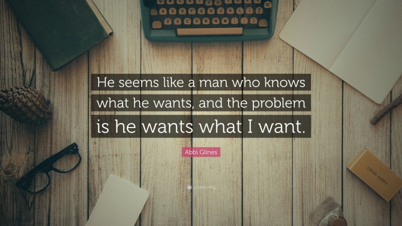 Abbi Glines Quote: “He seems like a man who knows what he wants, and the problem is he wants what I want.”