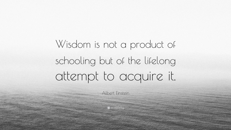 Albert Einstein Quote: “Wisdom is not a product of schooling but of the lifelong attempt to acquire it.”