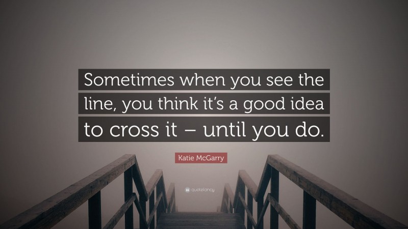 Katie McGarry Quote: “Sometimes when you see the line, you think it’s a good idea to cross it – until you do.”