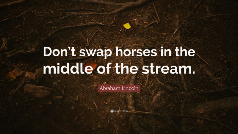 Abraham Lincoln Quote: “Don’t swap horses in the middle of the stream.”