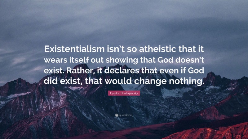 Fyodor Dostoyevsky Quote: “Existentialism isn’t so atheistic that it wears itself out showing that God doesn’t exist. Rather, it declares that even if God did exist, that would change nothing.”