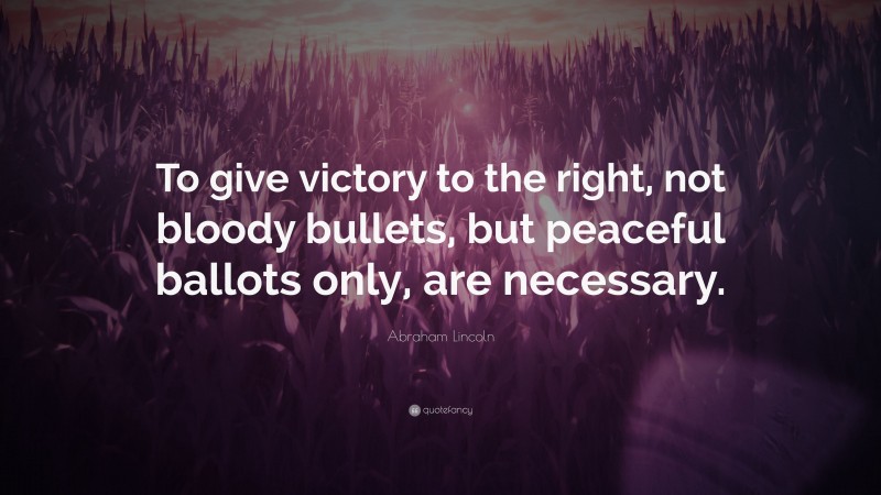 Abraham Lincoln Quote: “To give victory to the right, not bloody bullets, but peaceful ballots only, are necessary.”