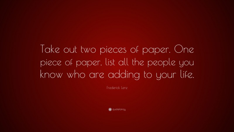 Frederick Lenz Quote: “Take out two pieces of paper. One piece of paper, list all the people you know who are adding to your life.”