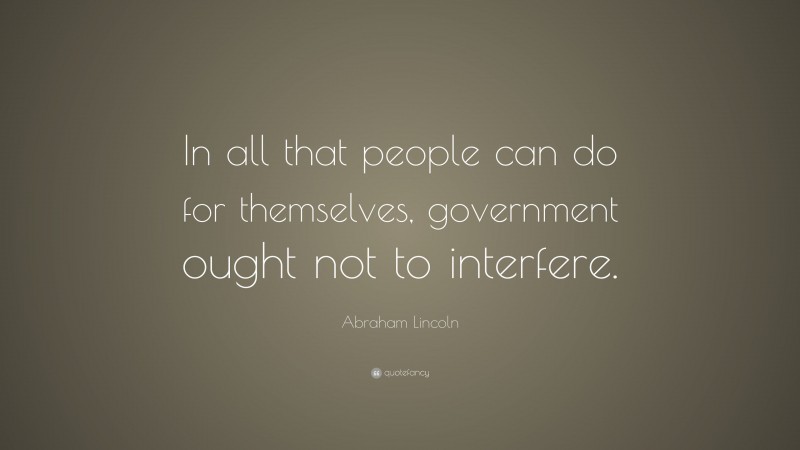 Abraham Lincoln Quote: “In all that people can do for themselves, government ought not to interfere.”