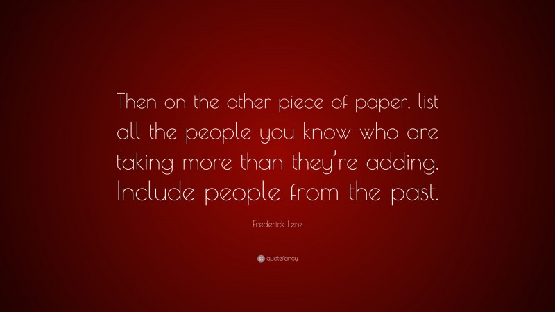Frederick Lenz Quote: “Then on the other piece of paper, list all the people you know who are taking more than they’re adding. Include people from the past.”