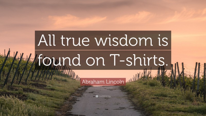 Abraham Lincoln Quote: “All true wisdom is found on T-shirts.”