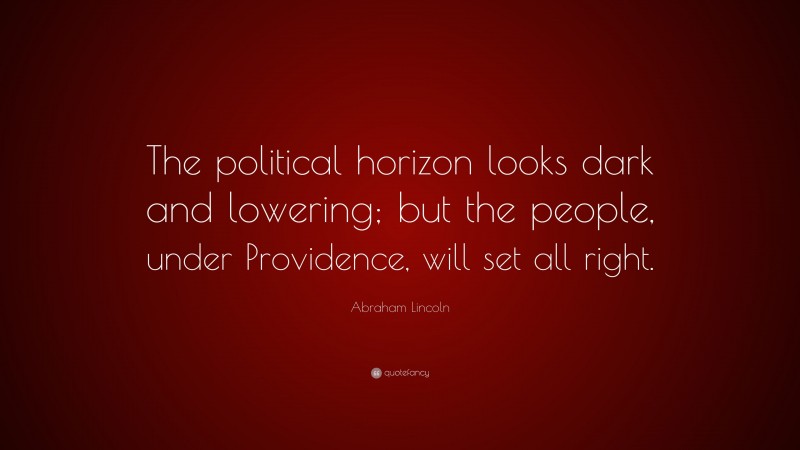 Abraham Lincoln Quote: “The political horizon looks dark and lowering; but the people, under Providence, will set all right.”