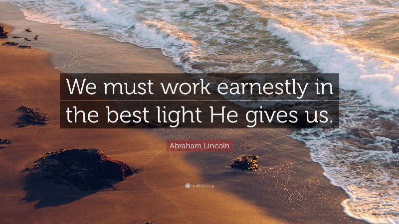 Abraham Lincoln Quote: “We must work earnestly in the best light He gives us.”
