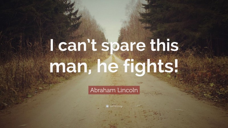 Abraham Lincoln Quote: “I can’t spare this man, he fights!”