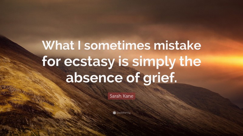 Sarah Kane Quote: “What I sometimes mistake for ecstasy is simply the absence of grief.”