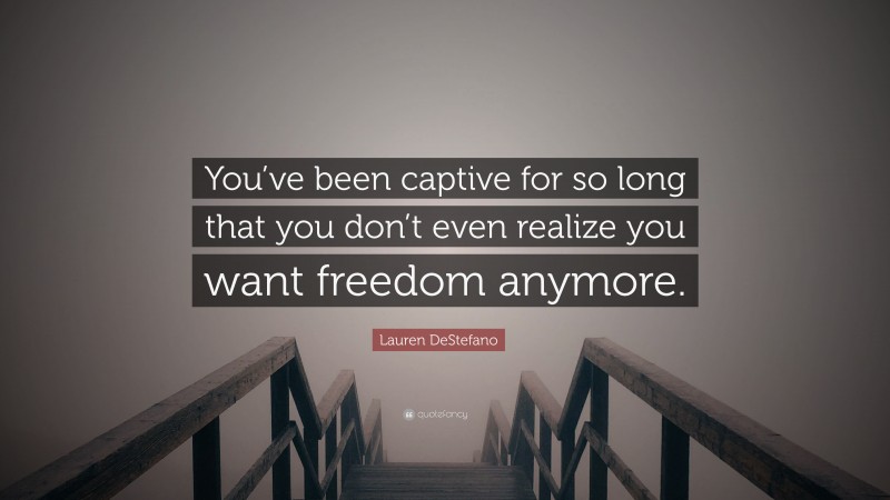 Lauren DeStefano Quote: “You’ve been captive for so long that you don’t even realize you want freedom anymore.”