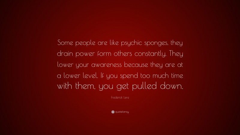 Frederick Lenz Quote: “Some people are like psychic sponges, they drain power form others constantly. They lower your awareness because they are at a lower level. If you spend too much time with them, you get pulled down.”