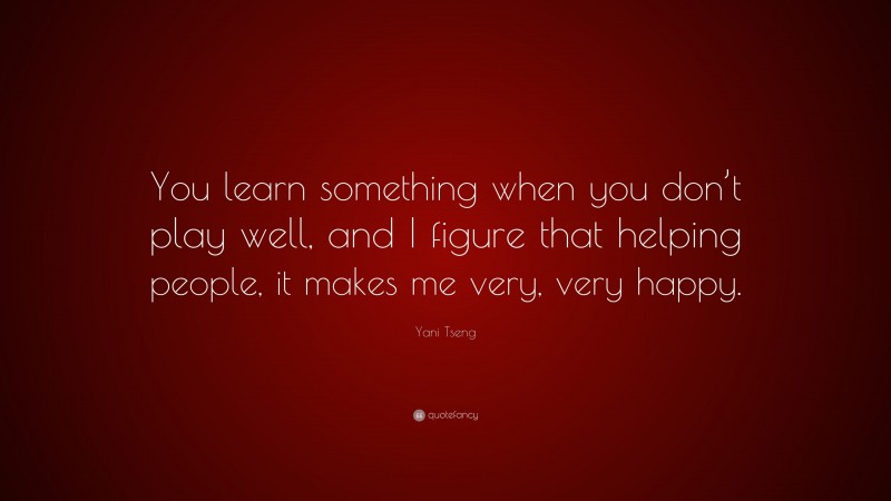 Yani Tseng Quote: “You learn something when you don’t play well, and I figure that helping people, it makes me very, very happy.”