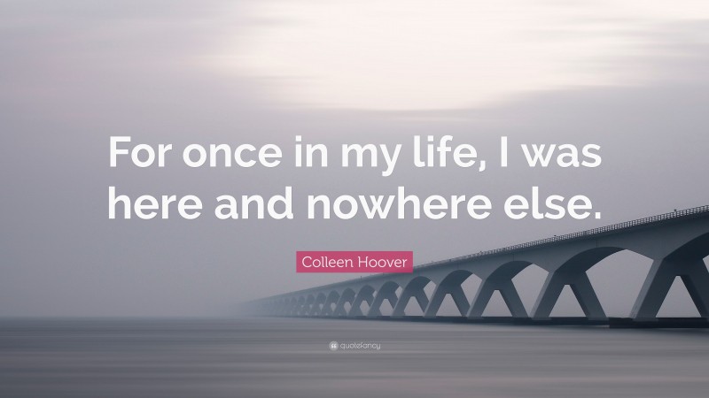 Colleen Hoover Quote: “For once in my life, I was here and nowhere else.”