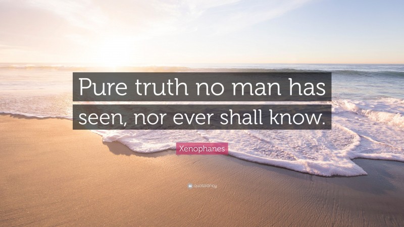 Xenophanes Quote: “Pure truth no man has seen, nor ever shall know.”