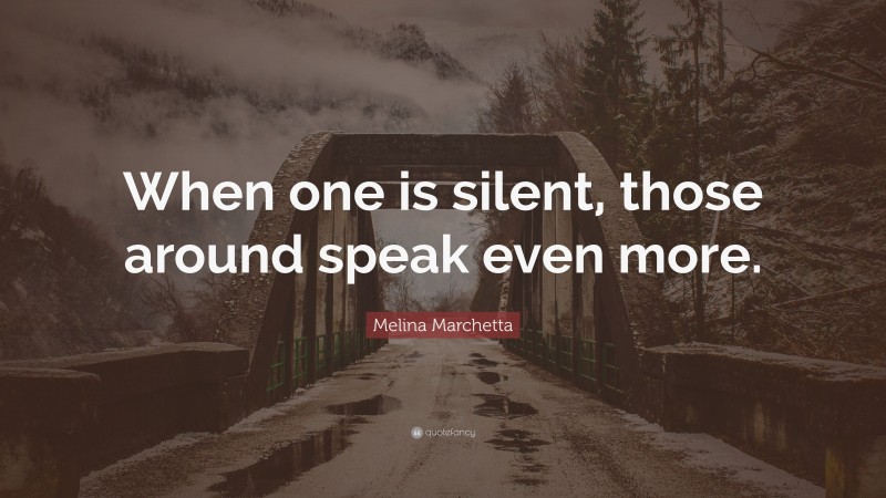 Melina Marchetta Quote: “When one is silent, those around speak even more.”