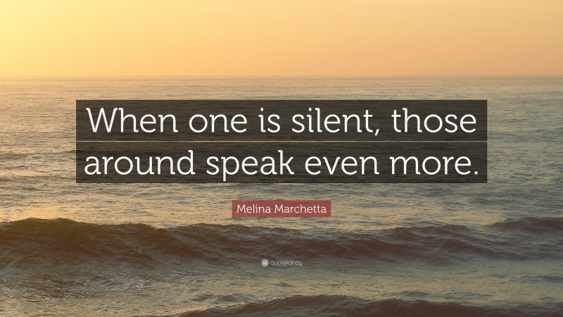 Melina Marchetta Quote: “When one is silent, those around speak even more.”