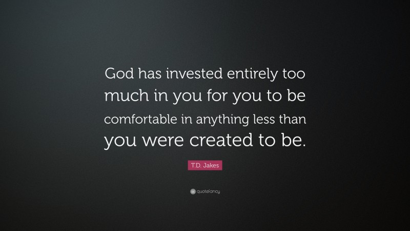 T.D. Jakes Quote: “God has invested entirely too much in you for you to be comfortable in anything less than you were created to be.”