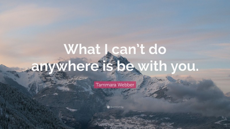 Tammara Webber Quote: “What I can’t do anywhere is be with you.”