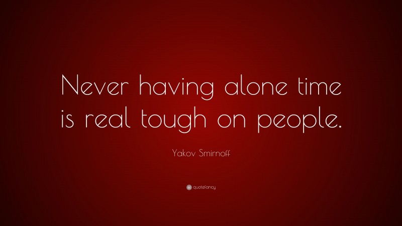 Yakov Smirnoff Quote: “Never having alone time is real tough on people.”