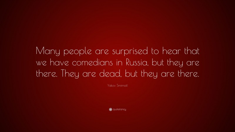 Yakov Smirnoff Quote: “Many people are surprised to hear that we have comedians in Russia, but they are there. They are dead, but they are there.”