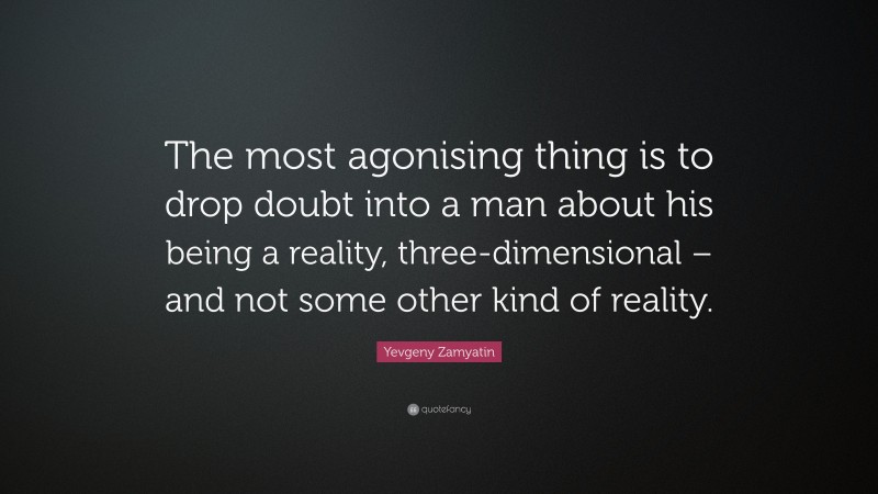 Yevgeny Zamyatin Quote: “The most agonising thing is to drop doubt into a man about his being a reality, three-dimensional – and not some other kind of reality.”